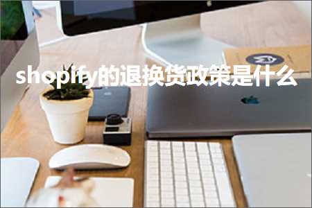 跨境电商知识:shopify的退换货政策是什么+